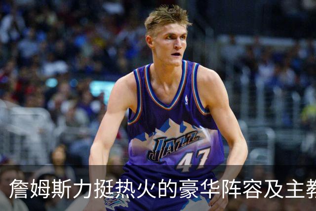 詹姆斯力挺热火的豪华阵容及主教练！他本可在这无缝衔接安然退役